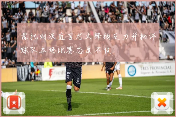 蒙托利沃直言尤文锋线乏力并批评球队本场比赛态度不佳
