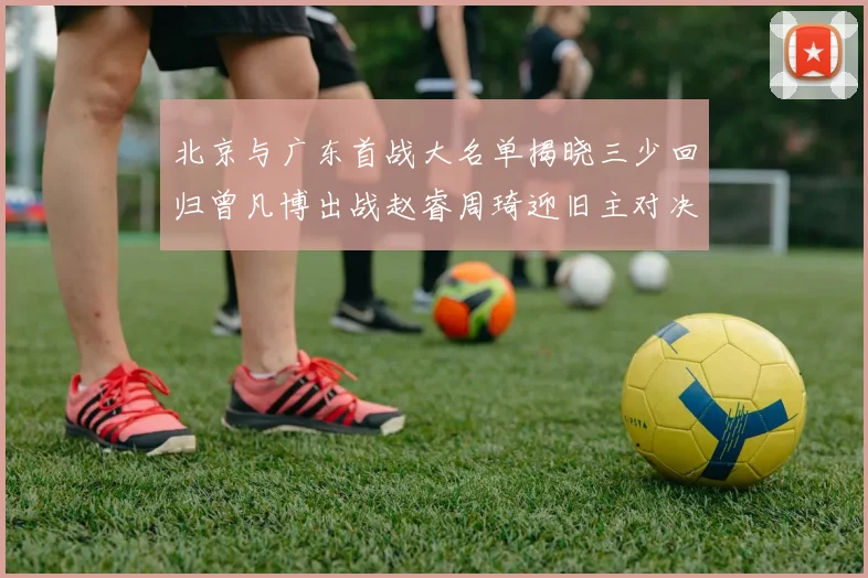 北京与广东首战大名单揭晓三少回归曾凡博出战赵睿周琦迎旧主对决