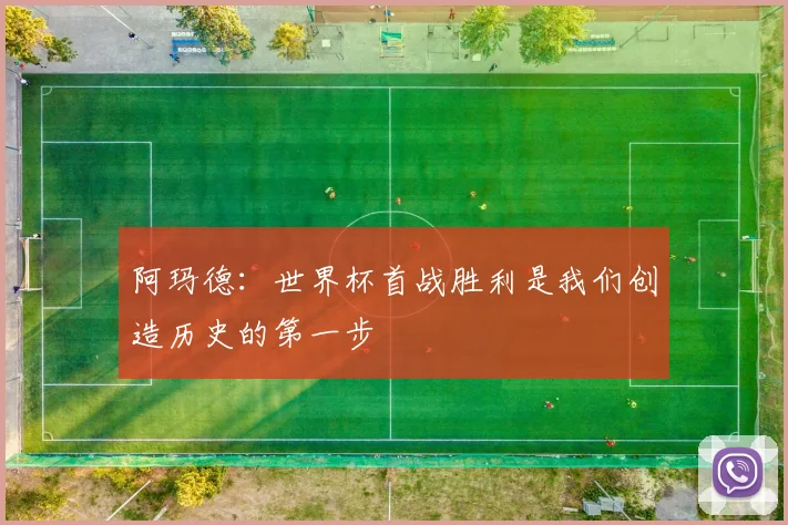 阿玛德：世界杯首战胜利是我们创造历史的第一步