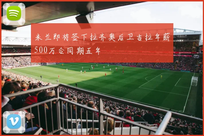 米兰即将签下拉齐奥后卫吉拉年薪500万合同期五年
