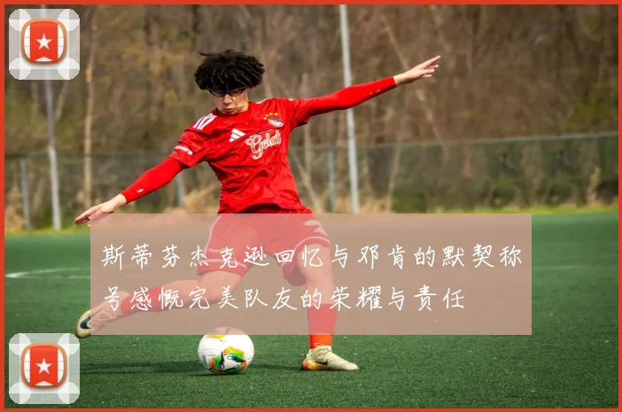 斯蒂芬杰克逊回忆与邓肯的默契称号感慨完美队友的荣耀与责任