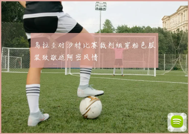 乌拉圭对沙特比赛裁判组穿粉色服装致敬迈阿密风情