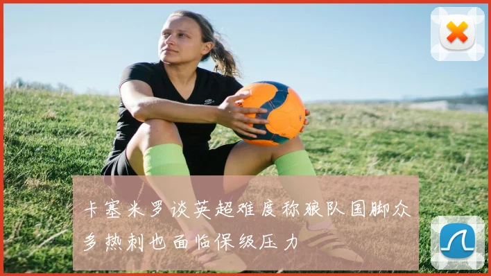 卡塞米罗谈英超难度称狼队国脚众多热刺也面临保级压力