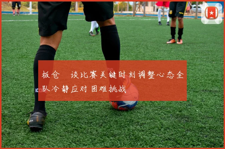 板仓滉谈比赛关键时刻调整心态全队冷静应对困难挑战