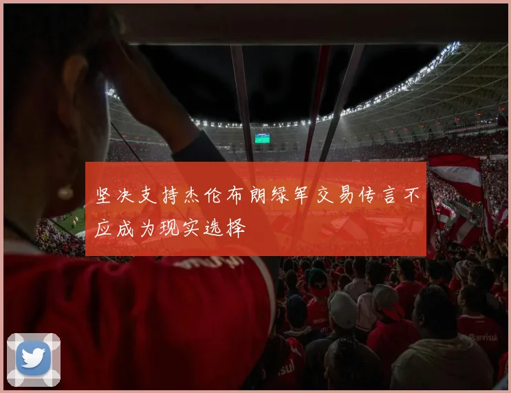坚决支持杰伦布朗绿军交易传言不应成为现实选择