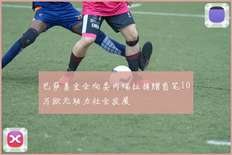 巴萨基金会向委内瑞拉捐赠首笔10万欧元助力社会发展