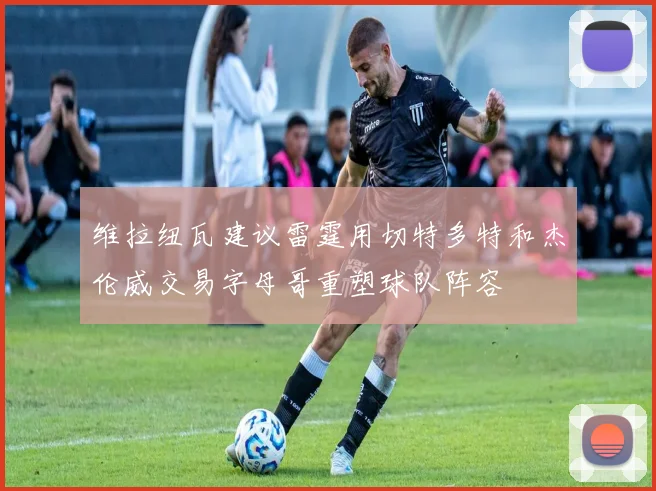 维拉纽瓦建议雷霆用切特多特和杰伦威交易字母哥重塑球队阵容