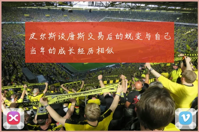 皮尔斯谈唐斯交易后的蜕变与自己当年的成长经历相似